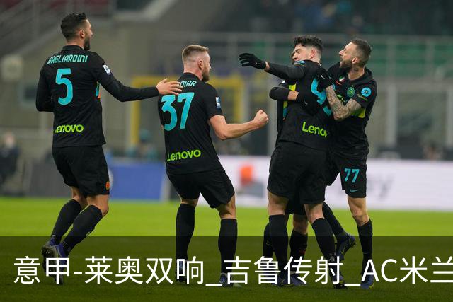 意甲-莱奥双响 吉鲁传射 AC米兰3-2力擒国际米兰